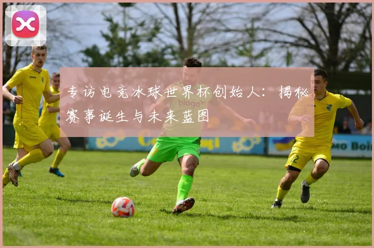 专访电竞冰球世界杯创始人：揭秘赛事诞生与未来蓝图