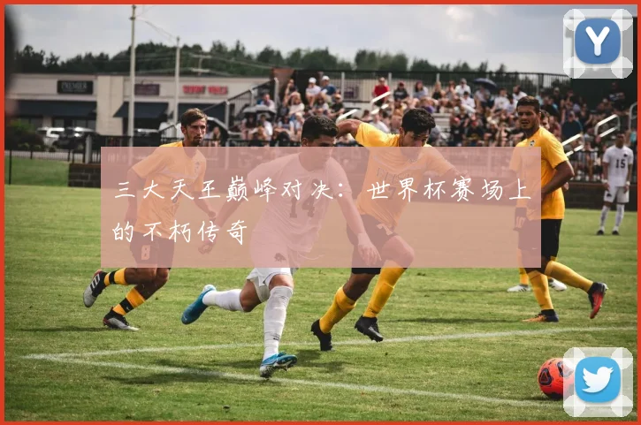 三大天王巅峰对决：世界杯赛场上的不朽传奇