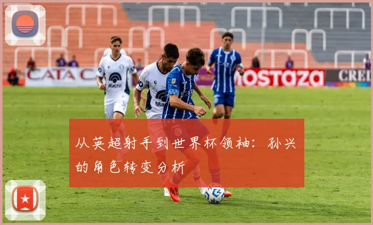 从英超射手到世界杯领袖：孙兴慜的角色转变分析