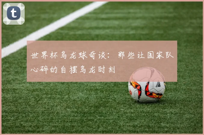 世界杯乌龙球奇谈：那些让国家队心碎的自摆乌龙时刻