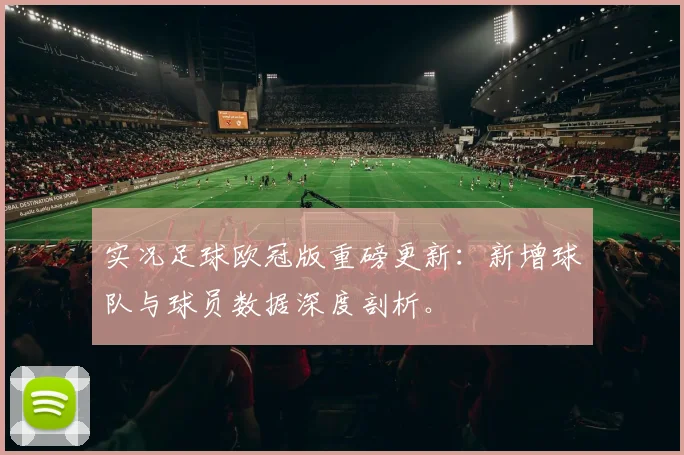 实况足球欧冠版重磅更新：新增球队与球员数据深度剖析。