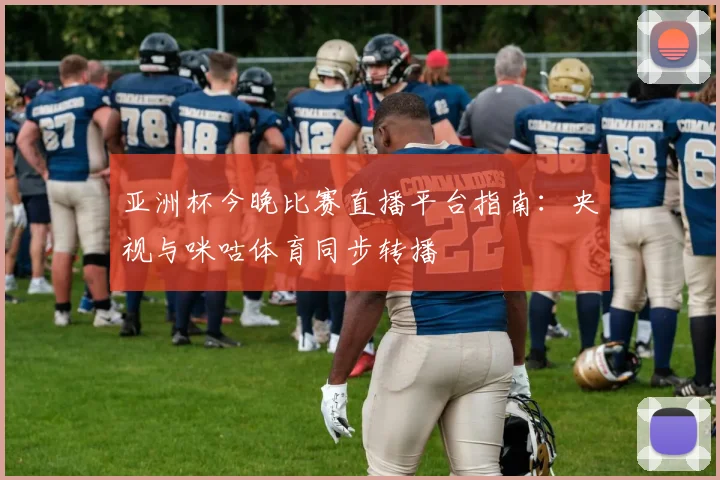 亚洲杯今晚比赛直播平台指南：央视与咪咕体育同步转播