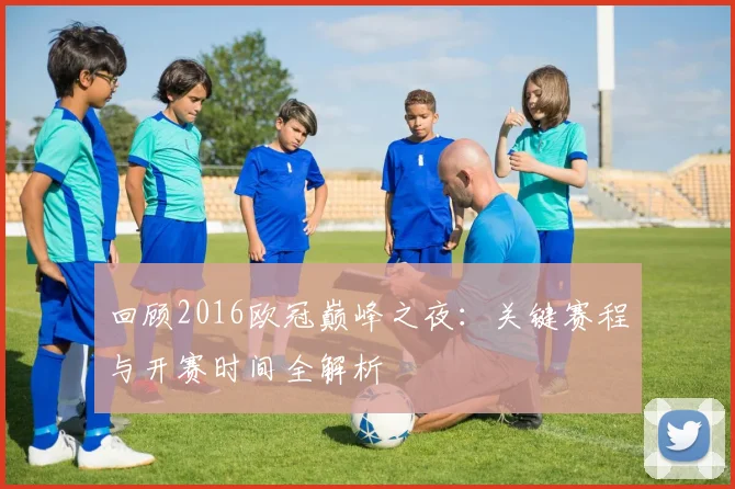 回顾2016欧冠巅峰之夜:关键赛程与开赛时间全解析