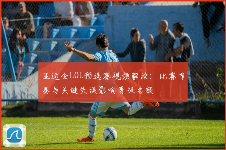 亚运会LOL预选赛视频解读:比赛节奏与关键失误影响晋级名额