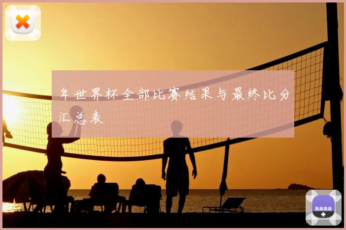 年世界杯全部比赛结果与最终比分汇总表