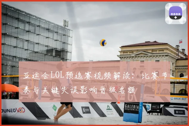 亚运会LOL预选赛视频解读:比赛节奏与关键失误影响晋级名额