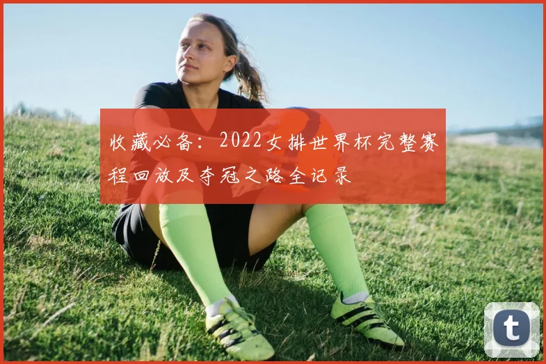 收藏必备：2022女排世界杯完整赛程回放及夺冠之路全记录