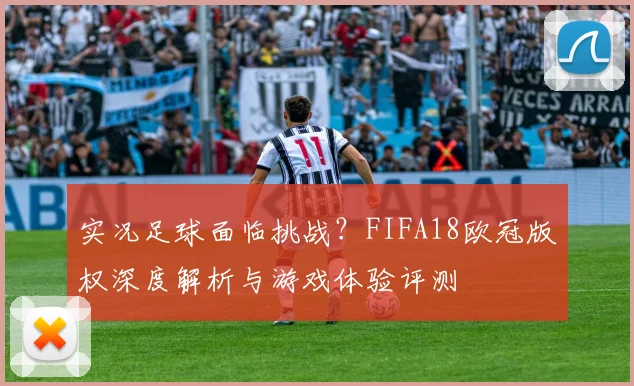 实况足球面临挑战？FIFA18欧冠版权深度解析与游戏体验评测