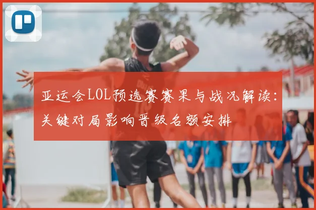 亚运会LOL预选赛赛果与战况解读:关键对局影响晋级名额安排