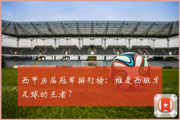 西甲历届冠军排行榜:谁是西班牙足球的王者?