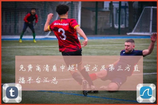 免费高清看中超！官方及第三方直播平台汇总