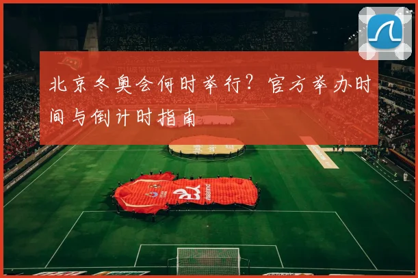 北京冬奥会何时举行？官方举办时间与倒计时指南