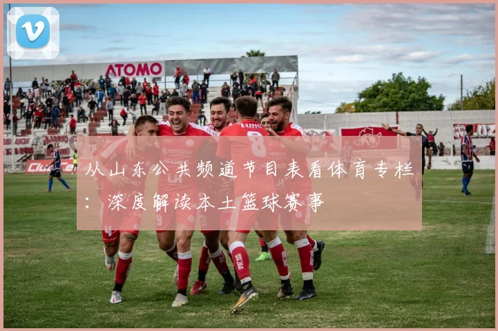 从山东公共频道节目表看体育专栏：深度解读本土篮球赛事