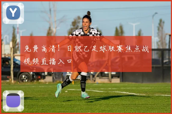免费高清！日职乙足球联赛焦点战视频直播入口