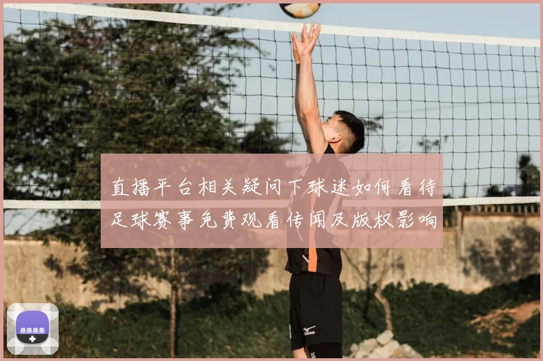 直播平台相关疑问下球迷如何看待足球赛事免费观看传闻及版权影响