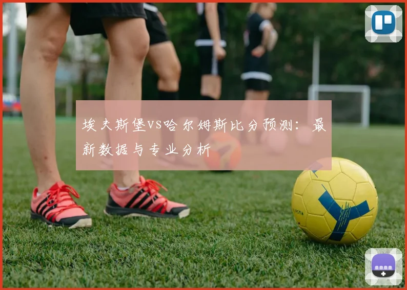 埃夫斯堡vs哈尔姆斯比分预测:最新数据与专业分析