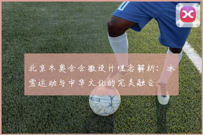 北京冬奥会会徽设计理念解析：冰雪运动与中华文化的完美融合