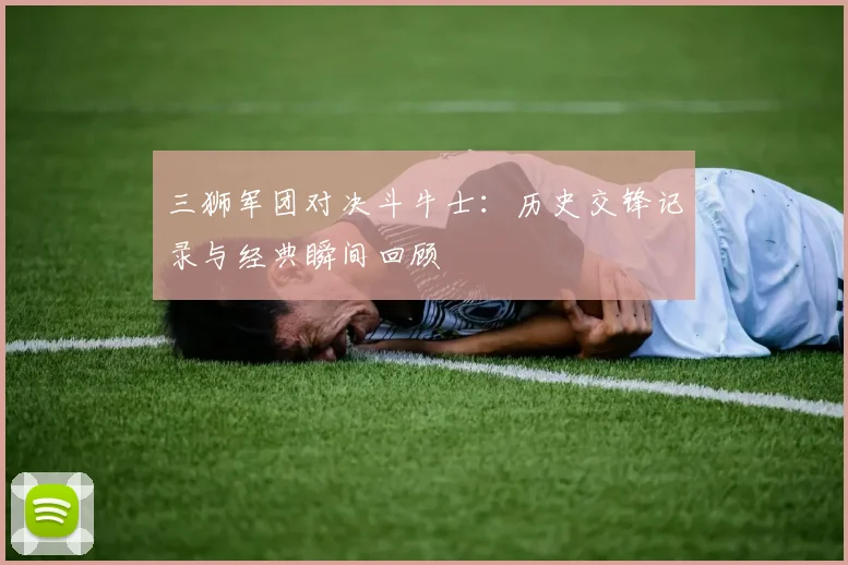 三狮军团对决斗牛士：历史交锋记录与经典瞬间回顾