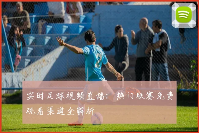 实时足球视频直播：热门联赛免费观看渠道全解析