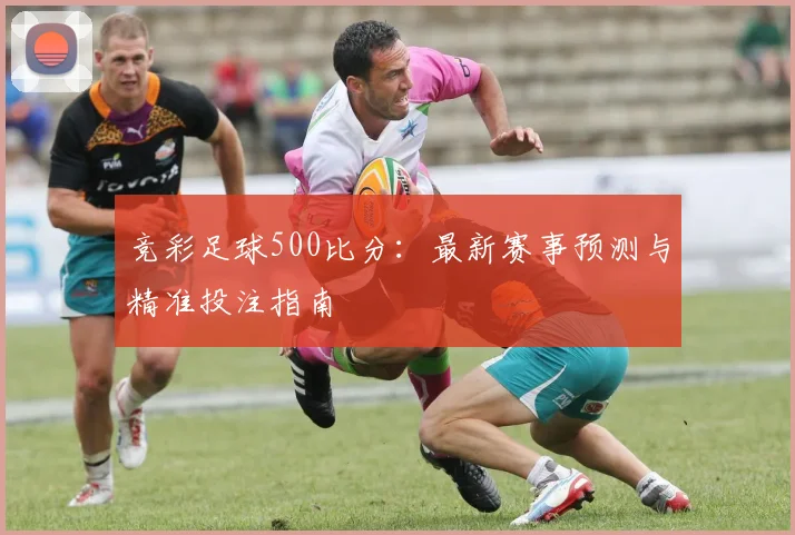 竞彩足球500比分：最新赛事预测与精准投注指南