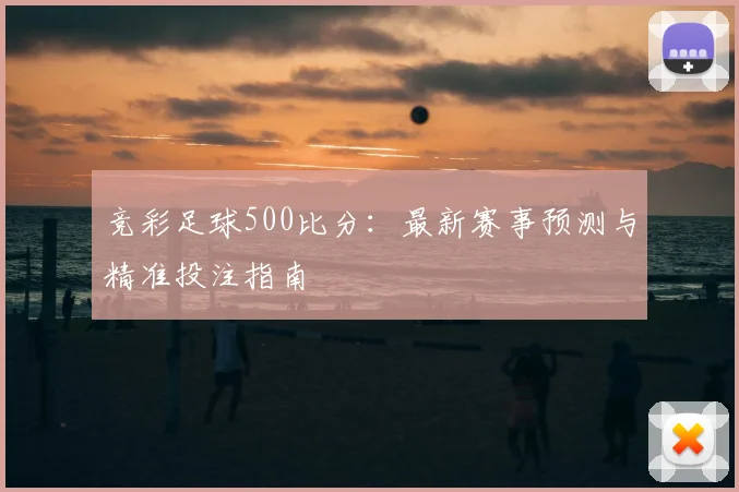 竞彩足球500比分：最新赛事预测与精准投注指南