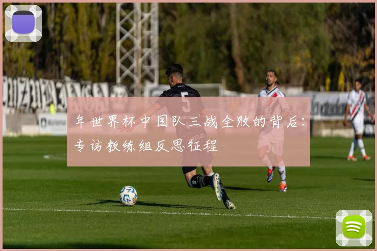 年世界杯中国队三战全败的背后:专访教练组反思征程