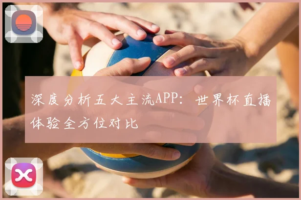 深度分析五大主流APP:世界杯直播体验全方位对比