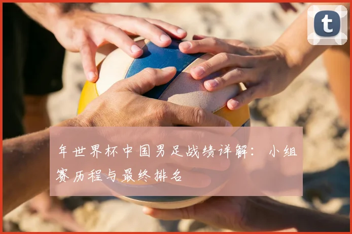 年世界杯中国男足战绩详解:小组赛历程与最终排名