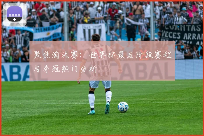 聚焦淘汰赛：世界杯最后阶段赛程与夺冠热门分析