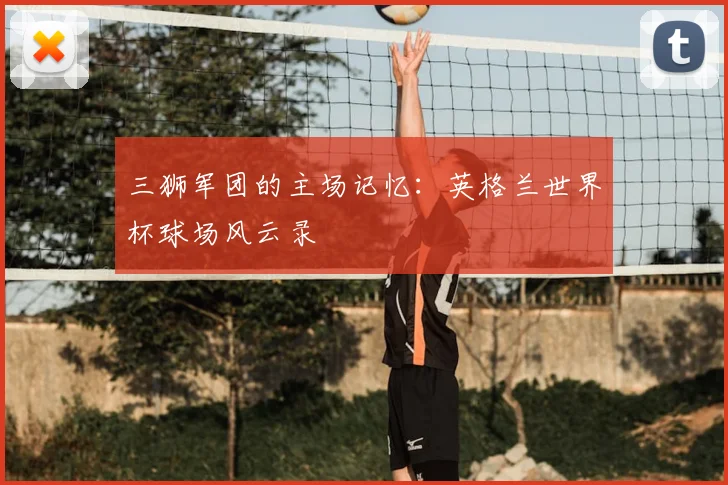 三狮军团的主场记忆：英格兰世界杯球场风云录