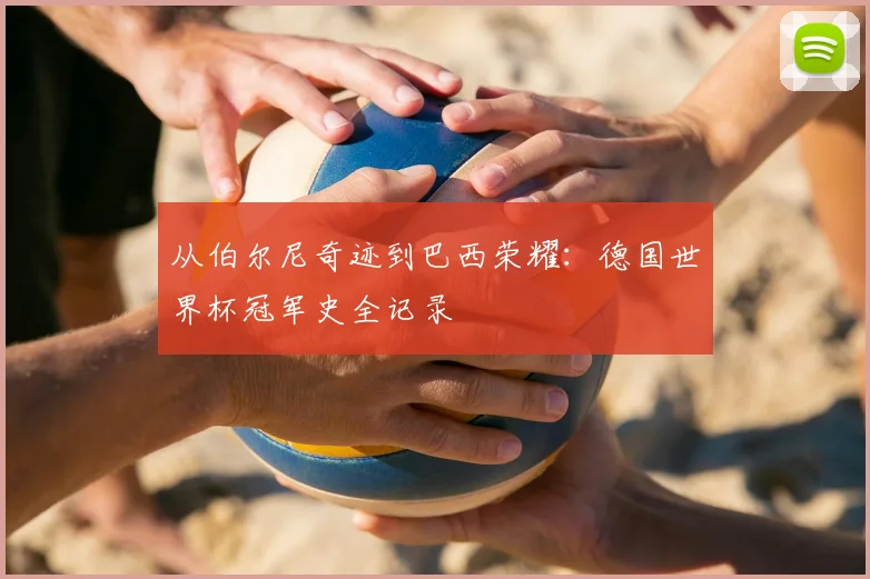 从伯尔尼奇迹到巴西荣耀：德国世界杯冠军史全记录