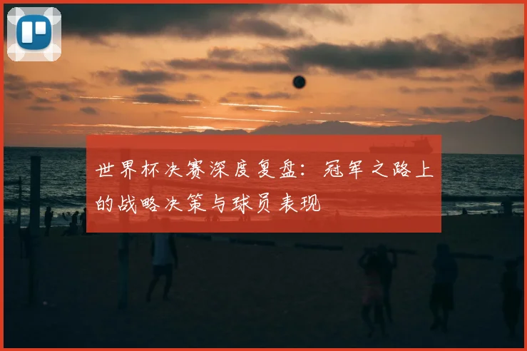 世界杯决赛深度复盘：冠军之路上的战略决策与球员表现