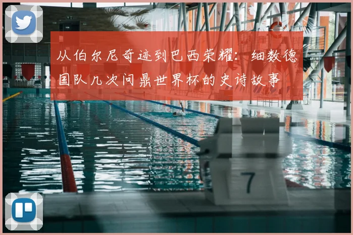 从伯尔尼奇迹到巴西荣耀:细数德国队几次问鼎世界杯的史诗故事