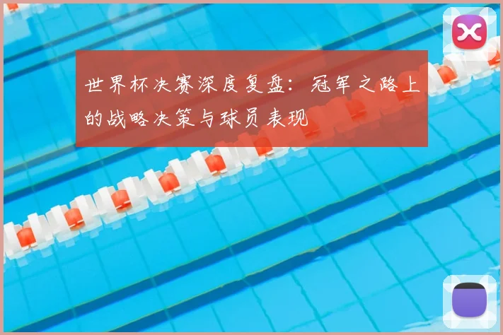 世界杯决赛深度复盘：冠军之路上的战略决策与球员表现
