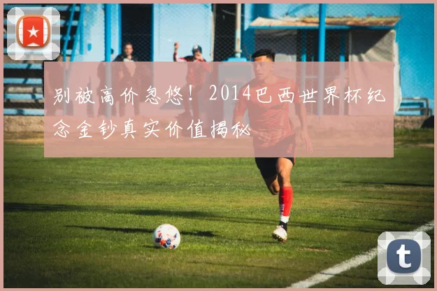 别被高价忽悠！2014巴西世界杯纪念金钞真实价值揭秘