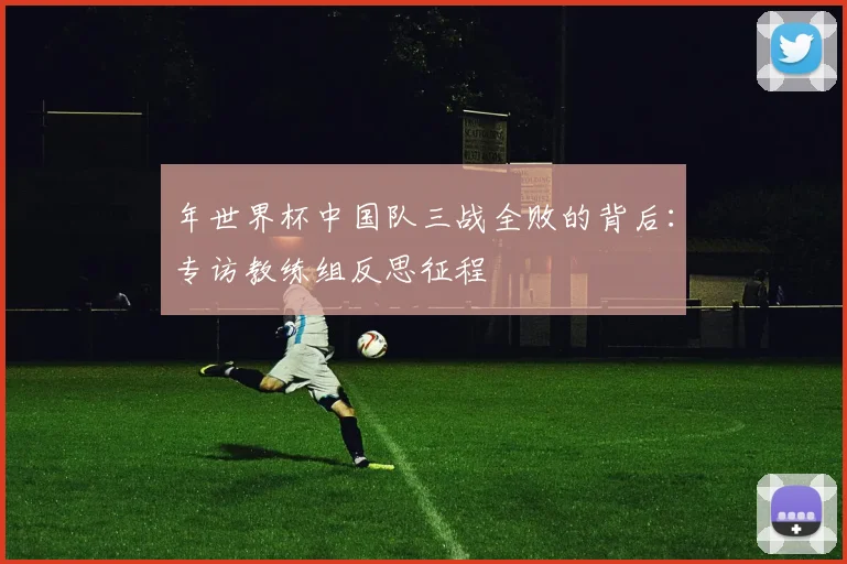 年世界杯中国队三战全败的背后:专访教练组反思征程