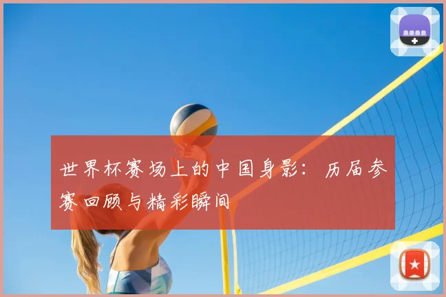 世界杯赛场上的中国身影：历届参赛回顾与精彩瞬间