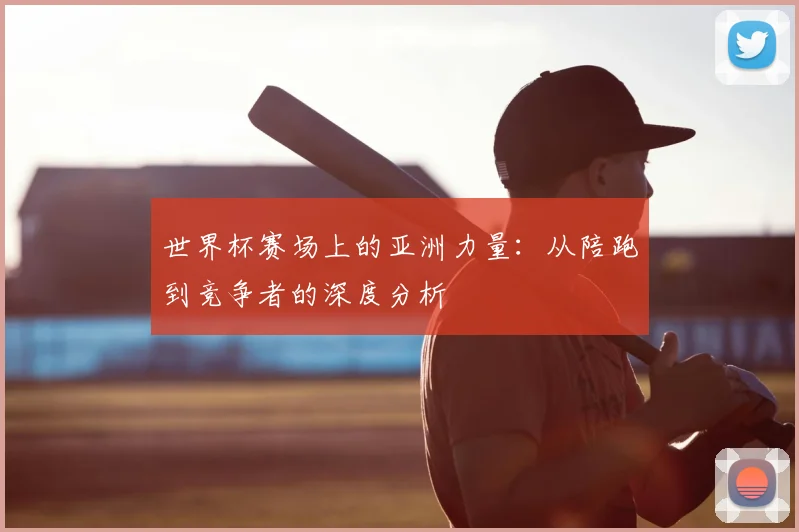 世界杯赛场上的亚洲力量：从陪跑到竞争者的深度分析