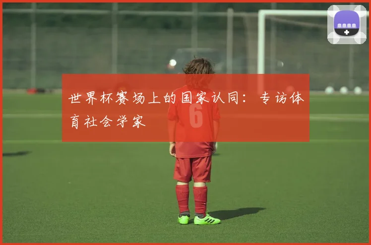 世界杯赛场上的国家认同：专访体育社会学家