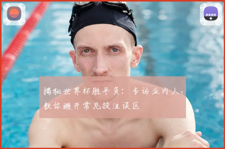 揭秘世界杯胜平负：专访业内人，教你避开常见投注误区