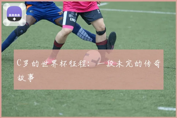 C罗的世界杯征程:一段未完的传奇故事