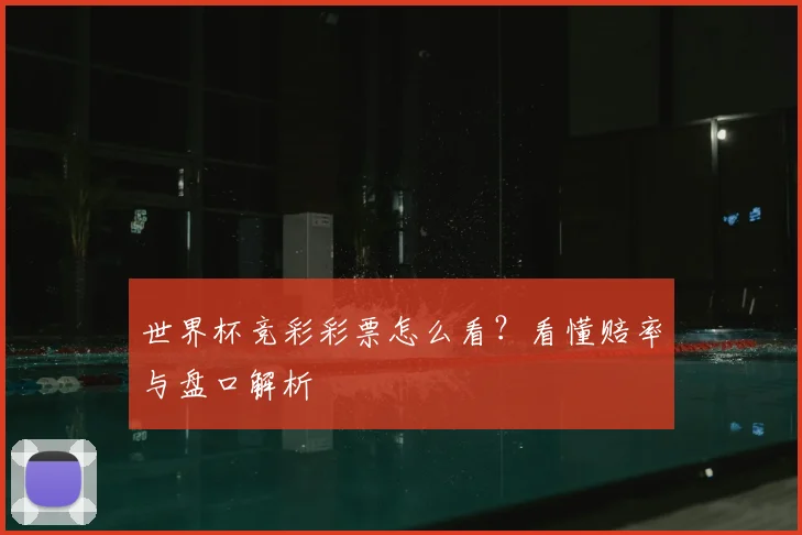 世界杯竞彩彩票怎么看？看懂赔率与盘口解析