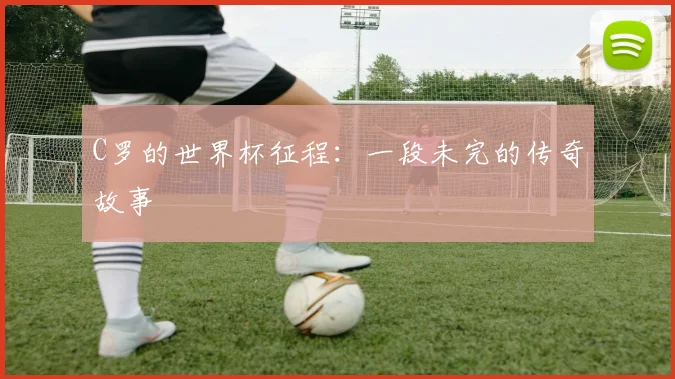 C罗的世界杯征程:一段未完的传奇故事