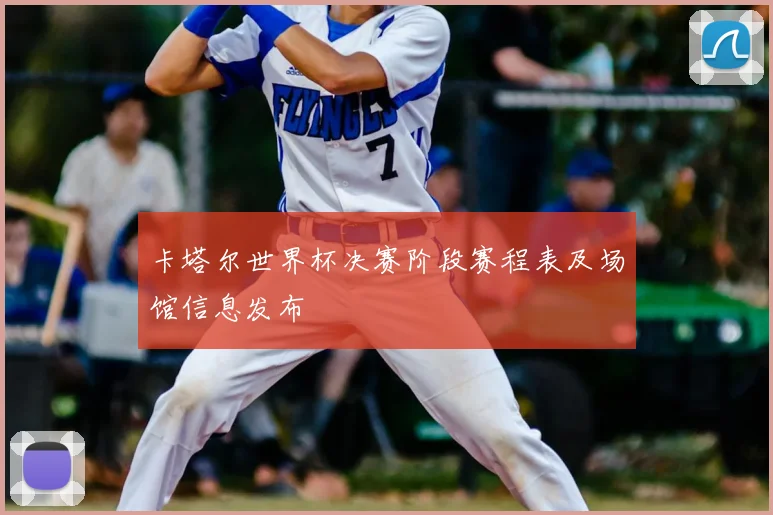 卡塔尔世界杯决赛阶段赛程表及场馆信息发布