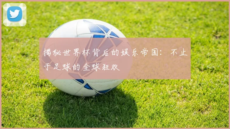 揭秘世界杯背后的娱乐帝国：不止于足球的全球狂欢