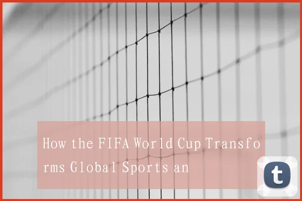 How the FIFA World Cup Transforms Global Sports an