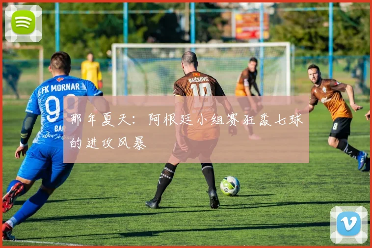 那年夏天：阿根廷小组赛狂轰七球的进攻风暴