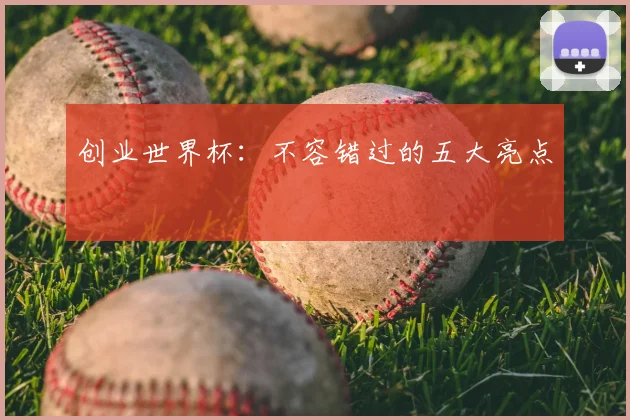 创业世界杯:不容错过的五大亮点