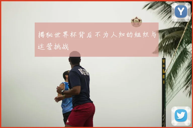 揭秘世界杯背后不为人知的组织与运营挑战