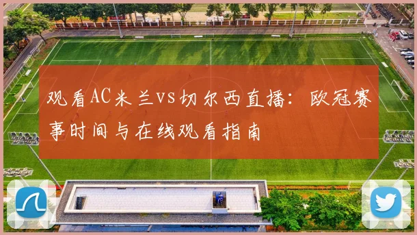 观看AC米兰vs切尔西直播：欧冠赛事时间与在线观看指南